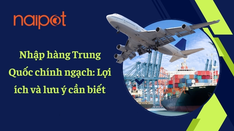 Nhập hàng Trung Quốc chính ngạch: Lợi ích và những lưu ý cần biết 