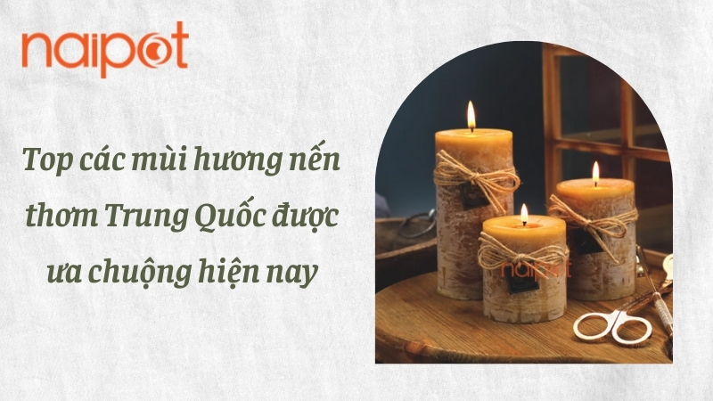Top các mùi hương nến thơm Trung Quốc được ưa chuộng hiện nay
