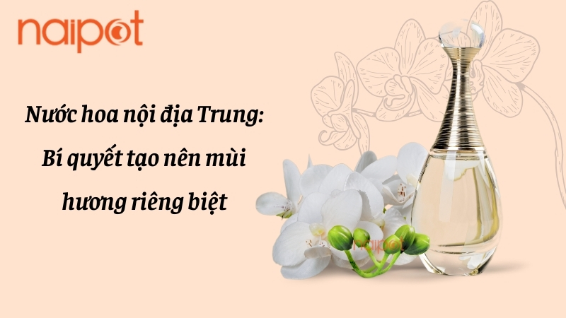 Nước hoa nội địa Trung: Bí quyết tạo nên mùi hương riêng biệt 