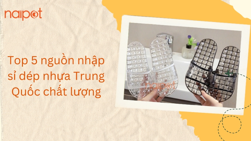 Top 5 nguồn nhập sỉ dép nhựa Trung Quốc chất lượng Top 5 nguồn nhập sỉ dép nhựa Trung Quốc chất lượng