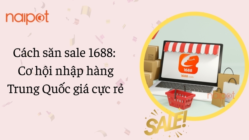 Cách săn sale 1688: Cơ hội nhập hàng Trung Quốc giá cực rẻ