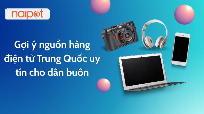 Gợi ý nguồn hàng điện tử Trung Quốc uy tín cho dân buôn 