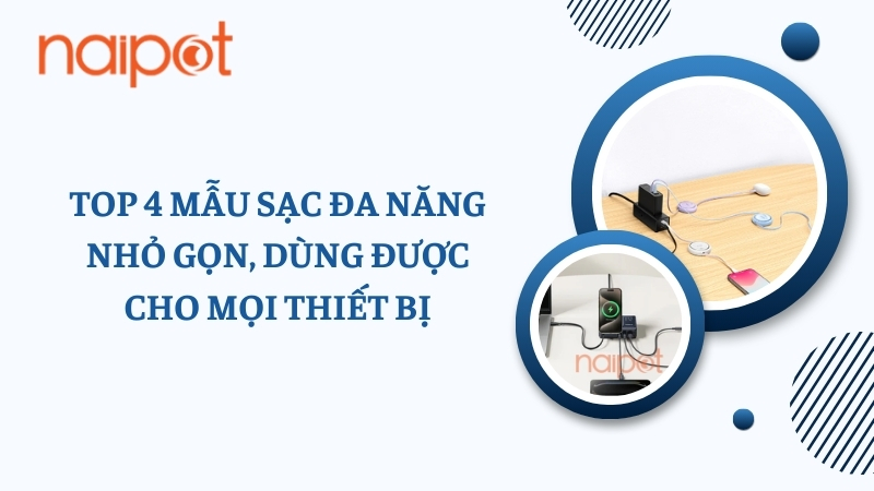 Top 4 mẫu sạc đa năng nhỏ gọn, tiện lợi, dùng cho mọi thiết bị Top 4 mẫu sạc đa năng nhỏ gọn, tiện lợi, dùng cho mọi thiết bị