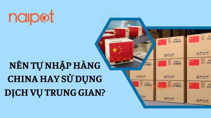 Nên tự nhập hàng China hay sử dụng dịch vụ trung gian Nên tự nhập hàng China hay sử dụng dịch vụ trung gian