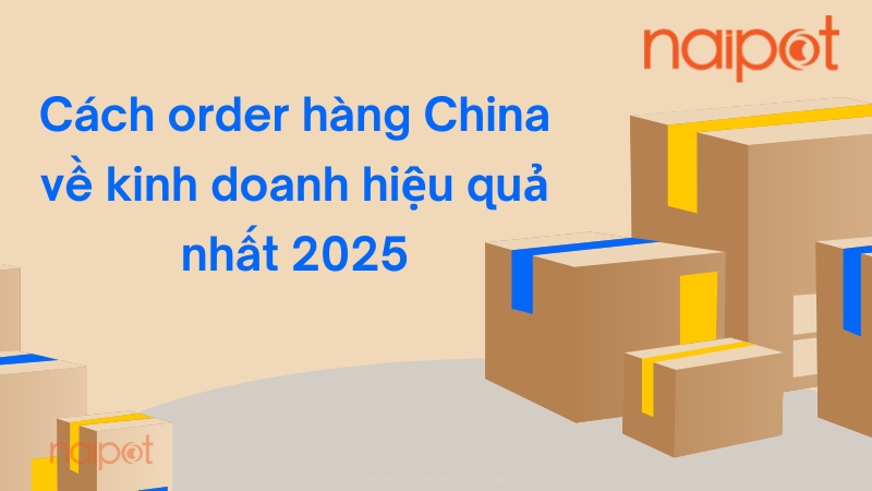 Cách order hàng China về kinh doanh hiệu quả nhất 2025 Cách order hàng China về kinh doanh hiệu quả nhất 2025