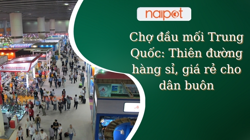 Chợ đầu mối Trung Quốc: Thiên đường hàng sỉ, giá rẻ cho dân buôn 