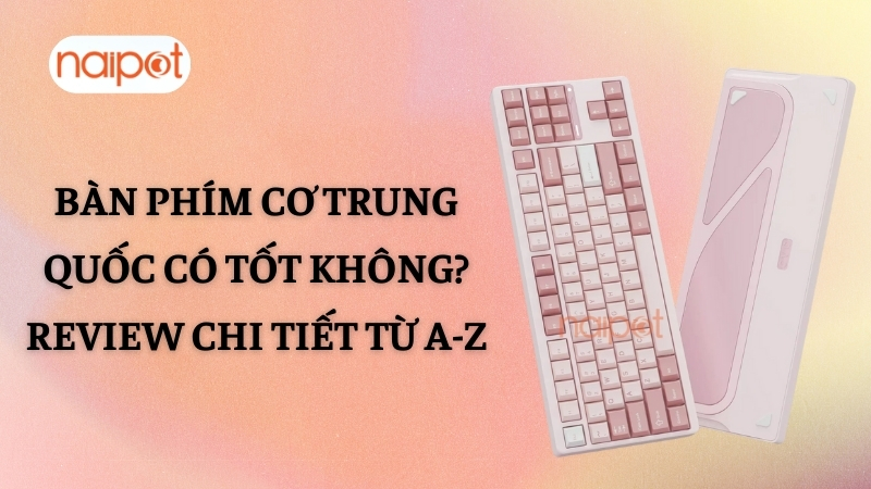Bàn phím cơ Trung Quốc có tốt không? Review chi tiết từ A-Z Bàn phím cơ Trung Quốc có tốt không? Review chi tiết từ A-Z