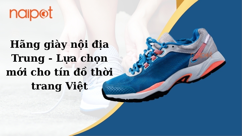 Hãng giày nội địa Trung - Lựa chọn mới cho tín đồ thời trang Việt 
