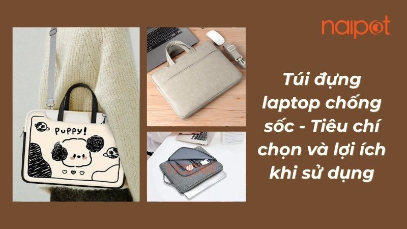 Túi đựng laptop chống sốc - Tiêu chí chọn và lợi ích khi sử dụng 