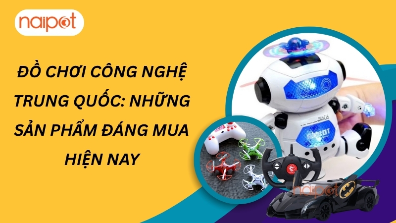 Đồ chơi công nghệ Trung Quốc: Những sản phẩm đáng mua hiện nay Đồ chơi công nghệ Trung Quốc: Những sản phẩm đáng mua hiện nay