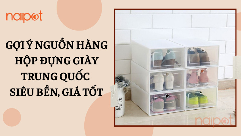 Gợi ý nguồn hàng hộp đựng giày Trung Quốc siêu bền, giá tốt Gợi ý nguồn hàng hộp đựng giày Trung Quốc siêu bền, giá tốt