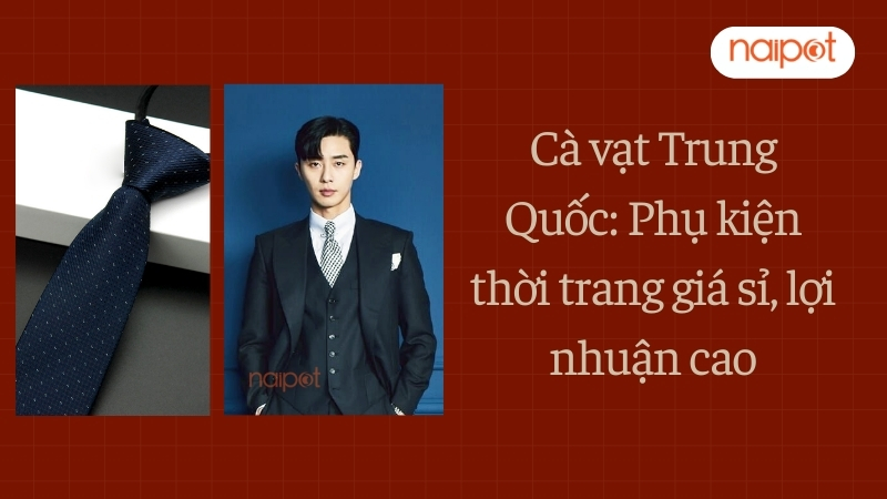 Cà vạt Trung Quốc: Phụ kiện thời trang giá sỉ, lợi nhuận cao