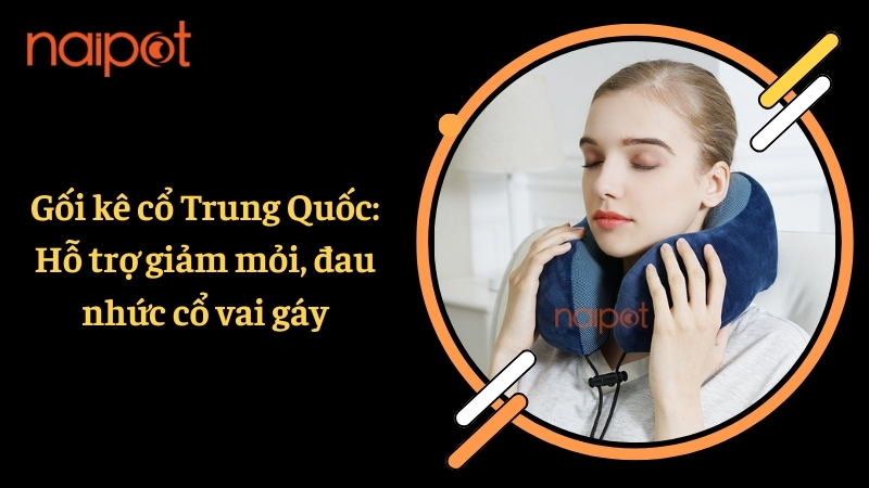 Gối kê cổ Trung Quốc: Hỗ trợ giảm mỏi, đau nhức cổ vai gáy