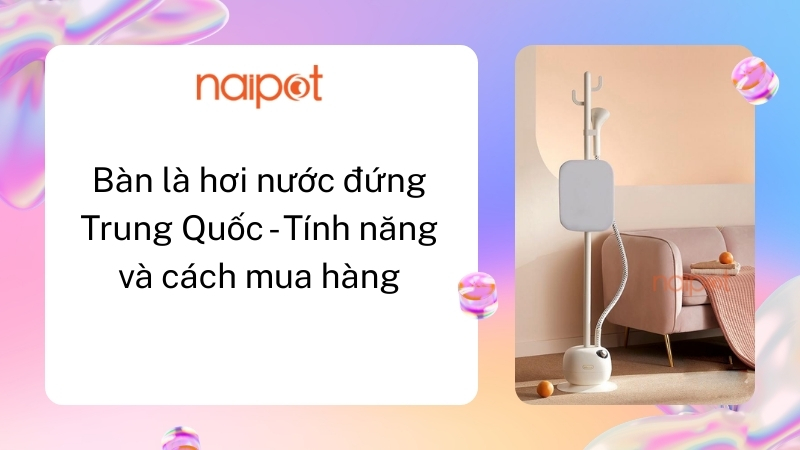 Bàn là hơi nước đứng Trung Quốc - Tính năng và cách mua hàng 