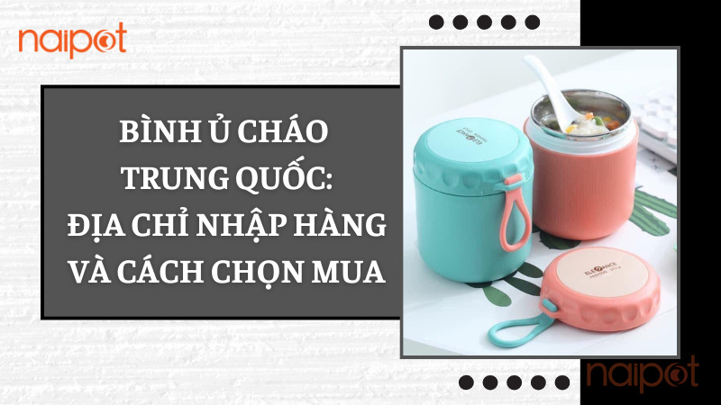 Bình ủ cháo Trung Quốc: Địa chỉ nhập hàng và cách chọn mua