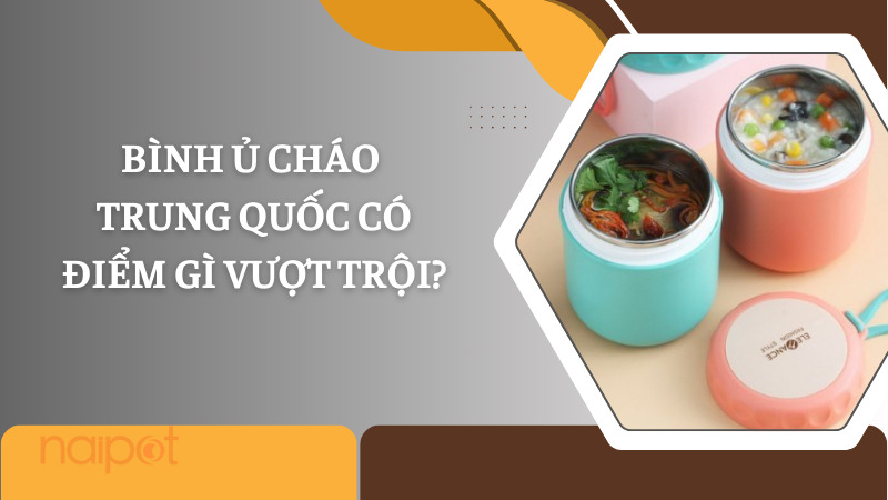 Bình ủ cháo Trung Quốc có điểm gì vượt trội?