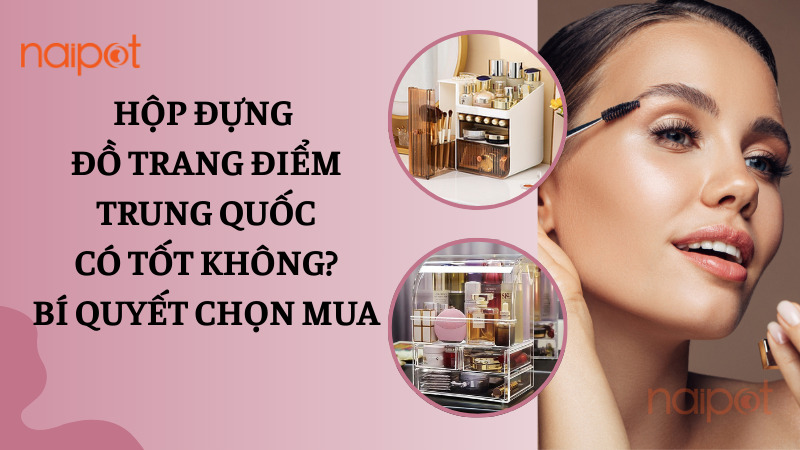 Hộp đựng đồ trang điểm Trung Quốc có tốt không? Bí quyết chọn mua
