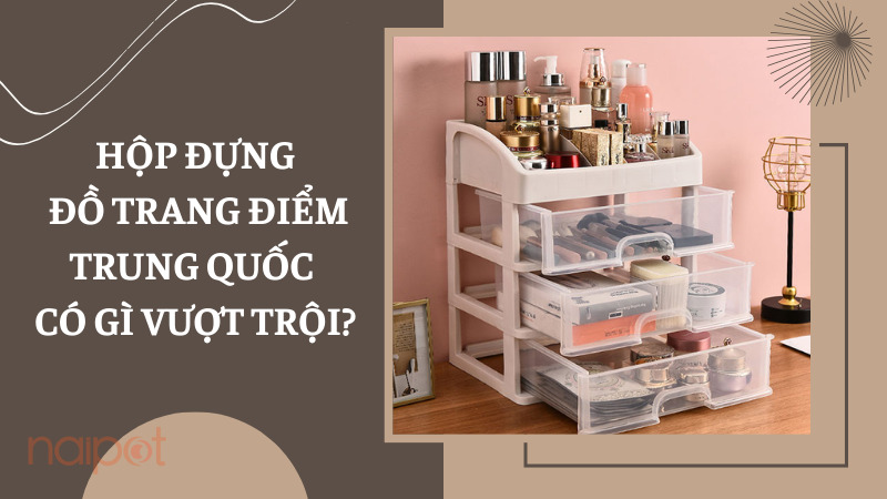 Hộp đựng đồ trang điểm Trung Quốc có gì vượt trội?