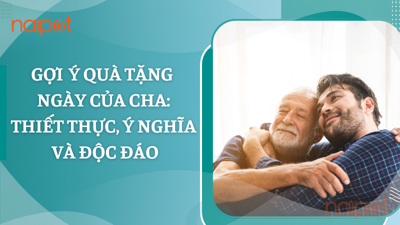 Gợi ý quà tặng Ngày của Cha: Thiết thực, ý nghĩa và độc đáo