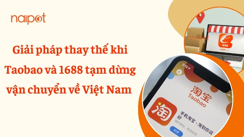 Giải pháp thay thế khi Taobao và 1688 tạm dừng vận chuyển về Việt Nam Giải pháp thay thế khi Taobao và 1688 tạm dừng vận chuyển về Việt Nam
