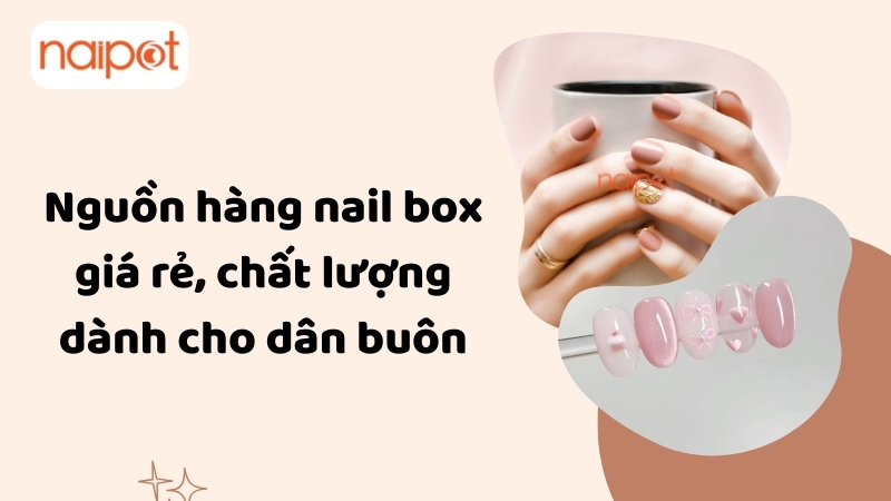 Nguồn hàng nail box giá rẻ, chất lượng dành cho dân buôn Nguồn hàng nail box giá rẻ, chất lượng dành cho dân buôn