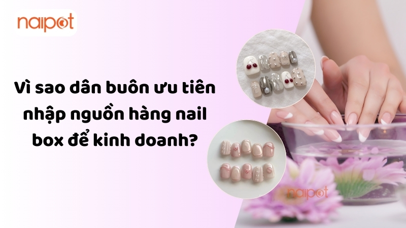 Vì sao nguồn hàng nail box được dân buôn nhập kinh doanh? Vì sao nguồn hàng nail box được dân buôn nhập kinh doanh?