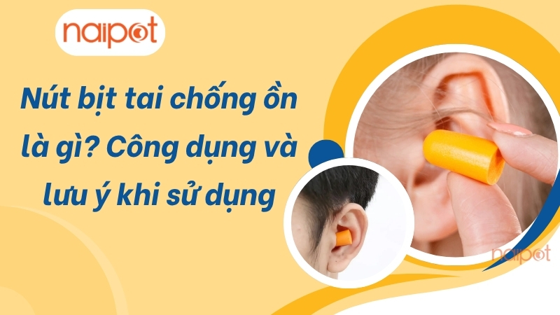 Nút bịt tai chống ồn là gì? Công dụng và lưu ý khi sử dụng Nút bịt tai chống ồn là gì? Công dụng và lưu ý khi sử dụng