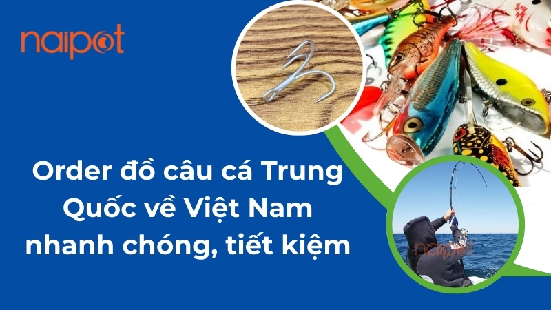 Order đồ câu cá Trung Quốc về Việt Nam nhanh chóng, tiết kiệm 