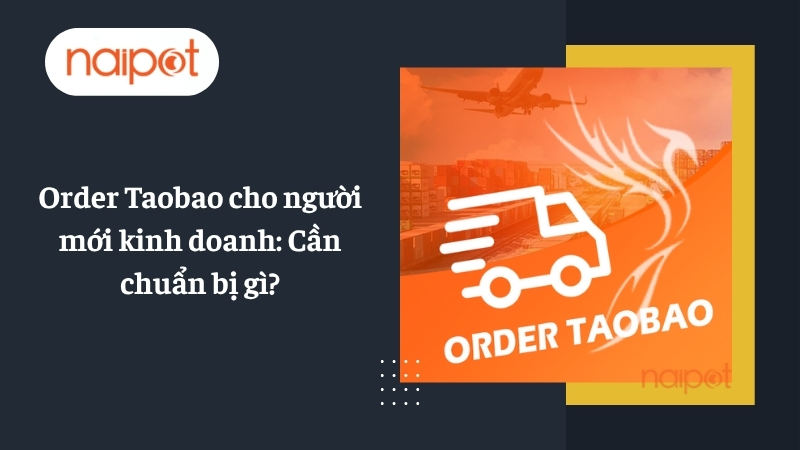 Order Taobao cho người mới kinh doanh: Cần chuẩn bị gì?