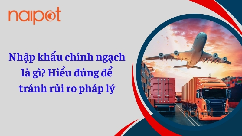 Nhập khẩu chính ngạch là gì? Hiểu đúng để tránh rủi ro pháp lý Nhập khẩu chính ngạch là gì? Hiểu đúng để tránh rủi ro pháp lý