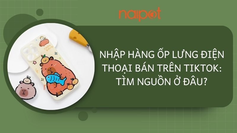 Nhập hàng ốp lưng điện thoại bán trên TikTok: Tìm nguồn ở đâu?
