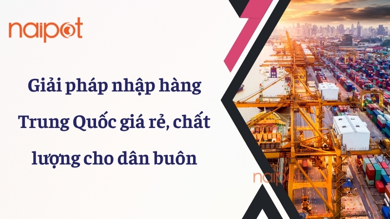 Giải pháp nhập hàng Trung Quốc giá rẻ, chất lượng cho dân buôn