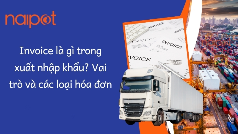 Invoice là gì trong xuất nhập khẩu? Vai trò và các loại hóa đơn