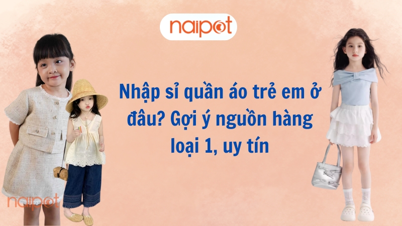 Nhập sỉ quần áo trẻ em ở đâu? Gợi ý nguồn hàng loại 1, uy tín