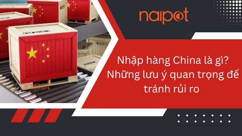 Nhập hàng China là gì? Những lưu ý quan trọng để tránh rủi ro  Nhập hàng China là gì? Những lưu ý quan trọng để tránh rủi ro
