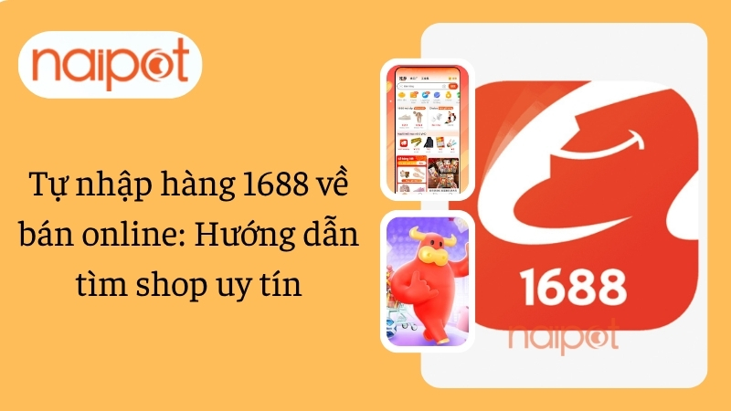 Tự nhập hàng 1688 về bán online: Hướng dẫn tìm shop uy tín