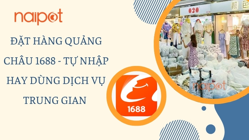 Đặt hàng Quảng Châu 1688 - Tự nhập hay dùng dịch vụ trung gian Đặt hàng Quảng Châu 1688 - Tự nhập hay dùng dịch vụ trung gian