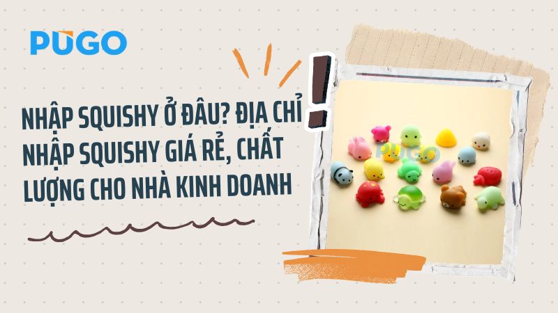 nhập squishy ở đâu? địa chỉ nhập squishy giá rẻ chất lượng cho nhà kinh doanh