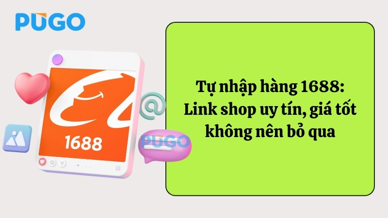 Tự nhập hàng 1688: Link shop uy tín, giá tốt không nên bỏ qua