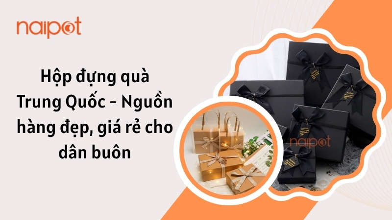 Hộp đựng quà Trung Quốc - Nguồn hàng đẹp, giá rẻ cho dân buôn