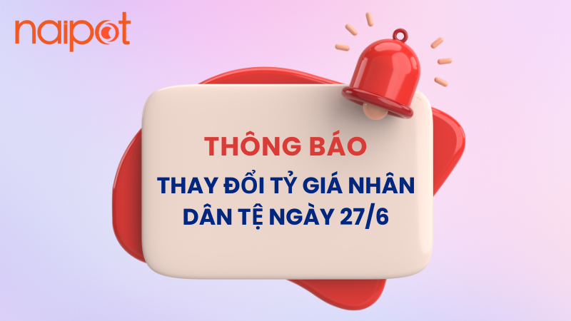 Naipot thông báo thay đổi tỷ giá Nhân dân tệ từ ngày 27/6/2025