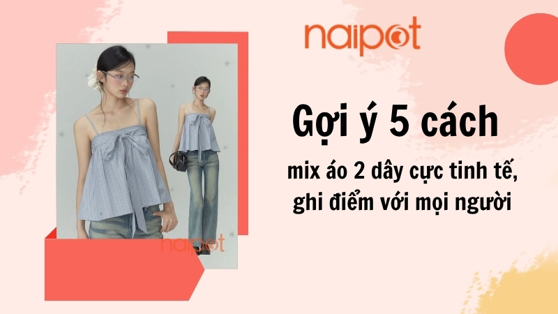 Gợi ý 5 cách mix áo 2 dây cực tinh tế, ghi điểm với mọi người  Gợi ý 5 cách mix áo 2 dây cực tinh tế, ghi điểm với mọi người