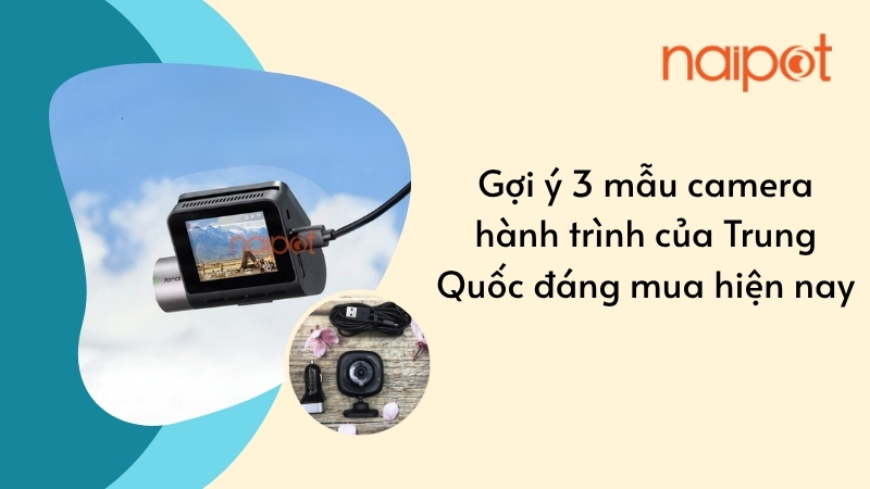 Gợi ý 3 mẫu camera hành trình của Trung Quốc đáng mua hiện nay Gợi ý 3 mẫu camera hành trình của Trung Quốc đáng mua hiện nay