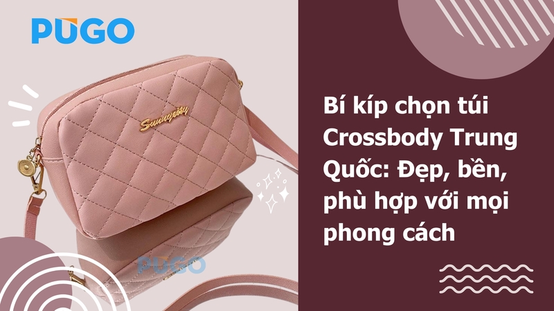 Bí kíp chọn túi Crossbody Trung Quốc: Đẹp, bền, phù hợp với mọi phong cách  