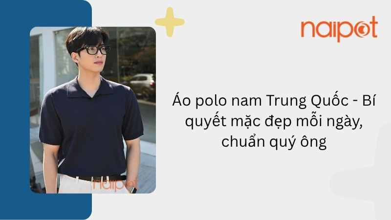 Áo polo nam Trung Quốc - Bí quyết mặc đẹp mỗi ngày, chuẩn quý ông