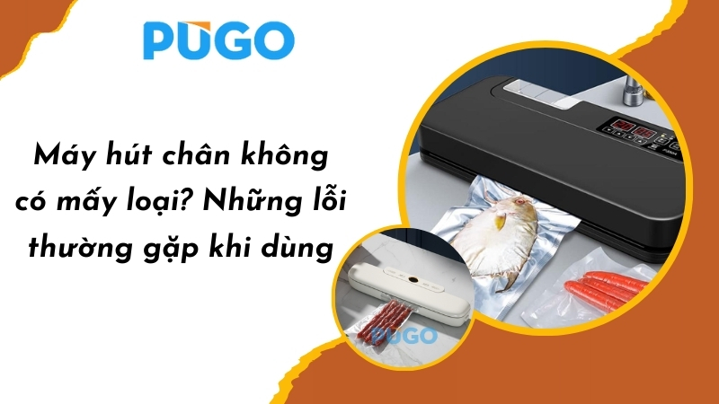 Máy hút chân không có mấy loại? Những lỗi thường gặp khi dùng