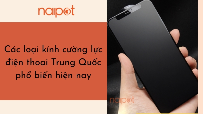 Các loại kính cường lực điện thoại Trung Quốc phổ biến hiện nay