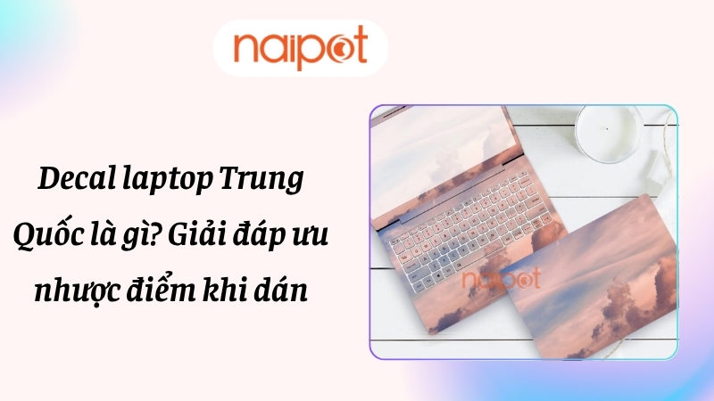 Decal laptop Trung Quốc là gì? Giải đáp ưu nhược điểm khi dán