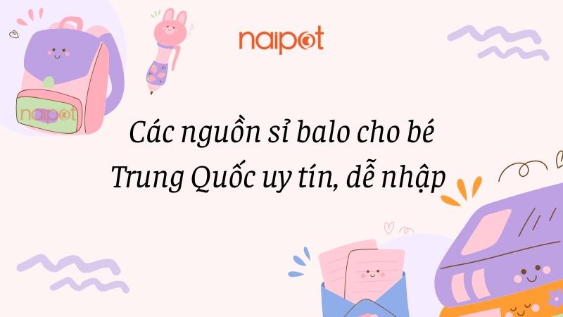 Các nguồn sỉ balo cho bé Trung Quốc uy tín, dễ nhập 
