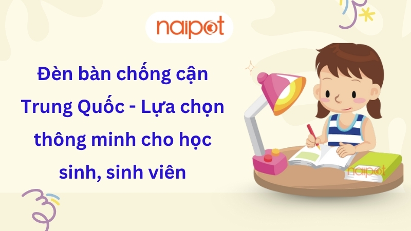 Đèn bàn chống cận Trung Quốc - Lựa chọn thông minh cho học sinh, sinh viên
